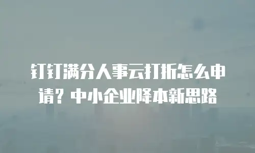 钉钉满分人事云打折怎么申请？中小企业降本新思路