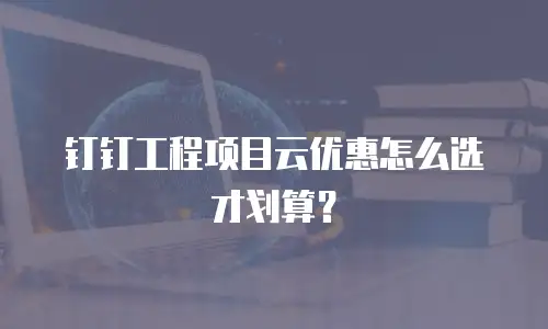 钉钉工程项目云优惠怎么选才划算？