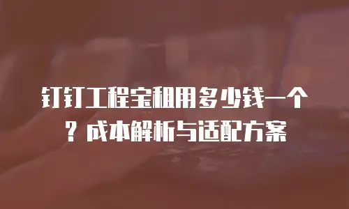 钉钉工程宝租用多少钱一个？成本解析与适配方案