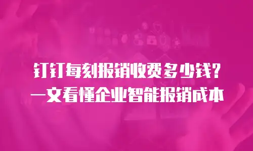 钉钉每刻报销收费多少钱？一文看懂企业智能报销成本