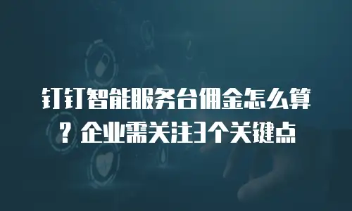 钉钉智能服务台佣金怎么算？企业需关注3个关键点