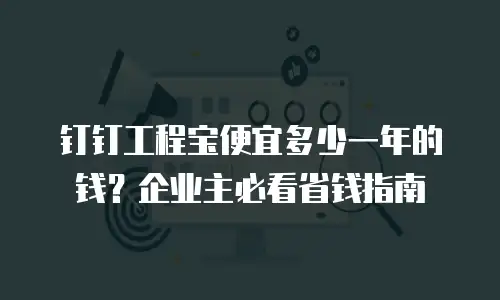 钉钉工程宝便宜多少一年的钱？企业主必看省钱指南