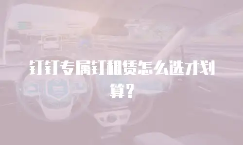 钉钉专属钉租赁怎么选才划算？