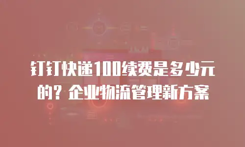 钉钉快递100续费是多少元的？企业物流管理新方案