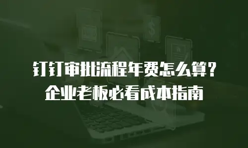 钉钉审批流程年费怎么算？企业老板必看成本指南