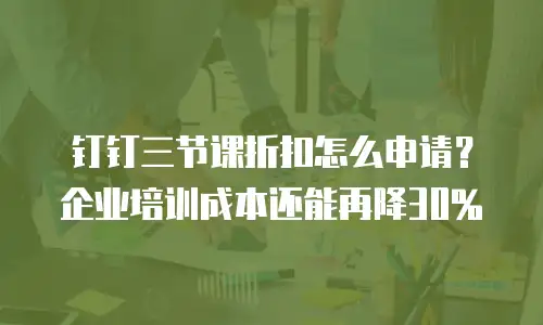 钉钉三节课折扣怎么申请？企业培训成本还能再降30%