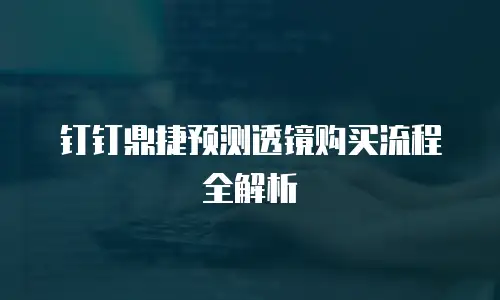 钉钉鼎捷预测透镜购买流程全解析