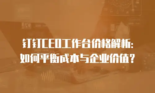 钉钉CEO工作台价格解析：如何平衡成本与企业价值？
