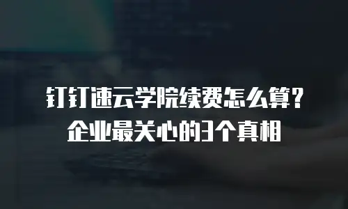 钉钉速云学院续费怎么算？企业最关心的3个真相