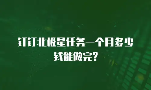钉钉北极星任务一个月多少钱能做完？