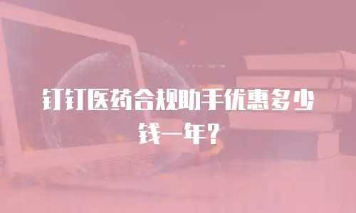 钉钉医药合规助手优惠多少钱一年？