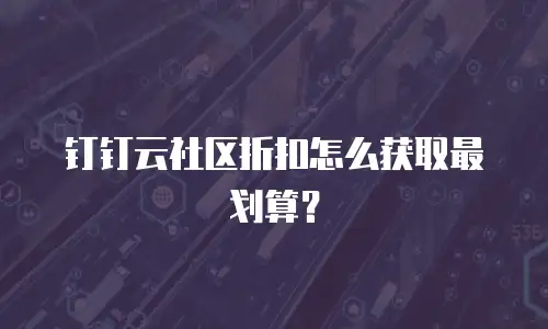 钉钉云社区折扣怎么获取最划算？