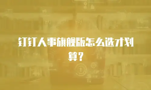 钉钉人事旗舰版怎么选才划算？