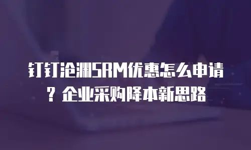钉钉沧渊SRM优惠怎么申请？企业采购降本新思路