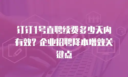 钉钉1号直聘续费多少天内有效？企业招聘降本增效关键点
