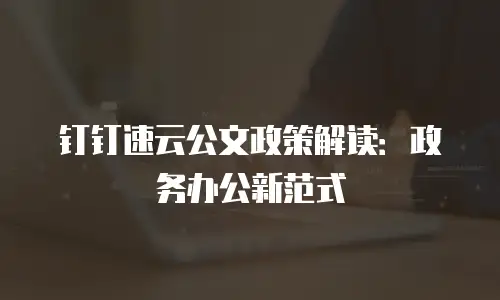 钉钉速云公文政策解读：政务办公新范式