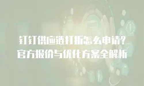 钉钉供应链打折怎么申请？官方报价与优化方案全解析