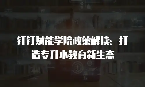 钉钉赋能学院政策解读：打造专升本教育新生态