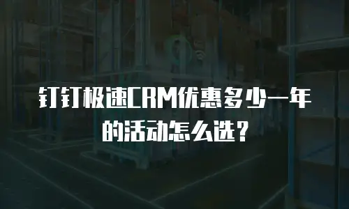 钉钉极速CRM优惠多少一年的活动怎么选？