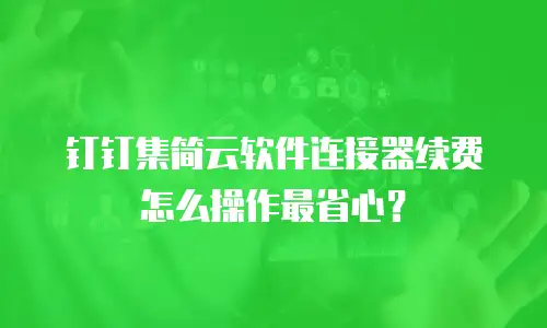 钉钉集简云软件连接器续费怎么操作最省心？