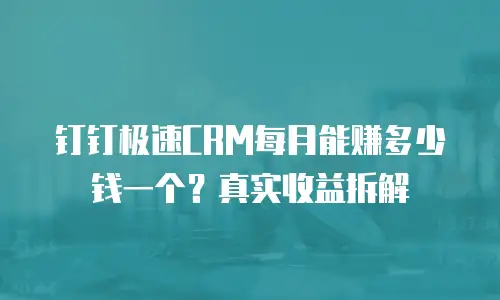 钉钉极速CRM每月能赚多少钱一个？真实收益拆解