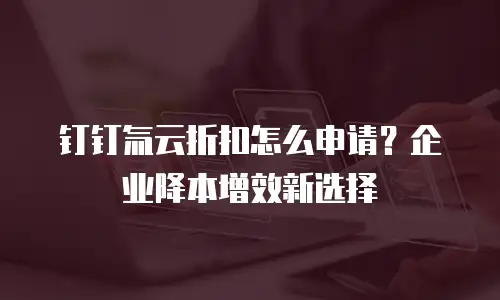 钉钉氚云折扣怎么申请？企业降本增效新选择