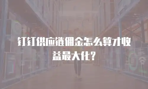 钉钉供应链佣金怎么算才收益最大化？