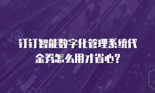 钉钉智能数字化管理系统代金券怎么用才省心？