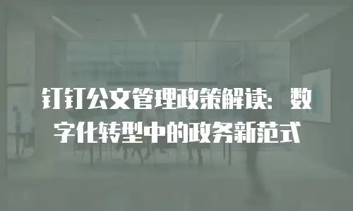 钉钉公文管理政策解读：数字化转型中的政务新范式