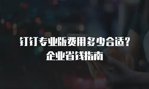 钉钉专业版费用多少合适？企业省钱指南