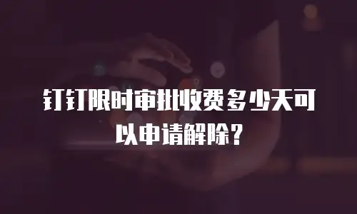钉钉限时审批收费多少天可以申请解除？