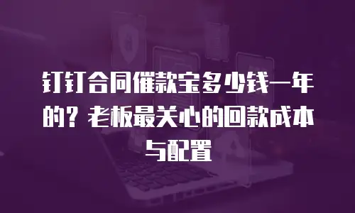钉钉合同催款宝多少钱一年的？老板最关心的回款成本与配置