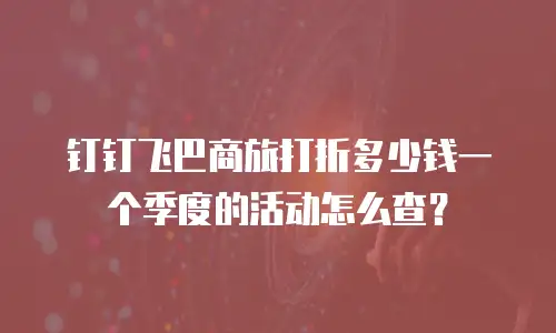 钉钉飞巴商旅打折多少钱一个季度的活动怎么查？