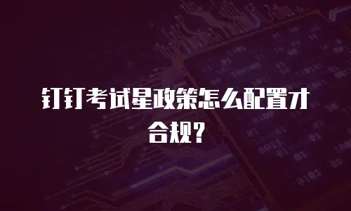 钉钉考试星政策怎么配置才合规？