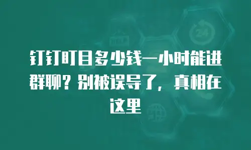 钉钉盯目多少钱一小时能进群聊？别被误导了，真相在这里