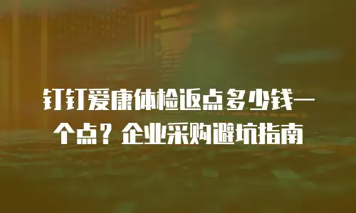 钉钉爱康体检返点多少钱一个点？企业采购避坑指南