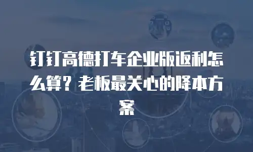 钉钉高德打车企业版返利怎么算？老板最关心的降本方案