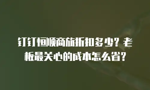钉钉恒顺商旅折扣多少？老板最关心的成本怎么省？