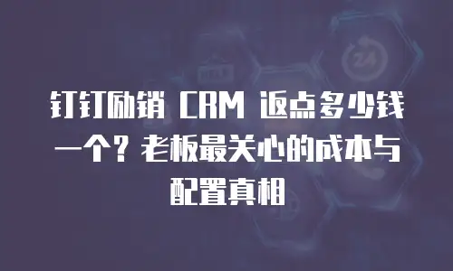 钉钉励销 CRM 返点多少钱一个？老板最关心的成本与配置真相