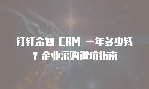 钉钉金智 CRM 一年多少钱？企业采购避坑指南