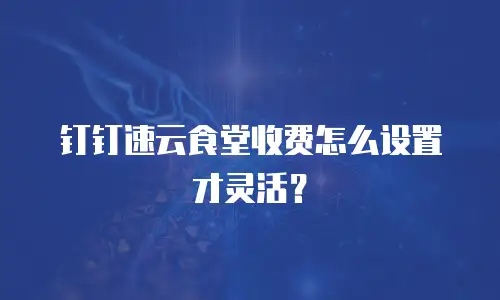 钉钉速云食堂收费怎么设置才灵活？