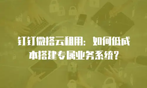 钉钉微搭云租用：如何低成本搭建专属业务系统？