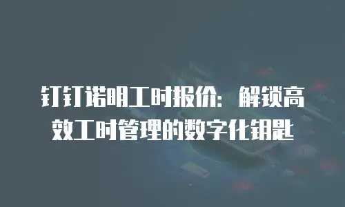 钉钉诺明工时报价：解锁高效工时管理的数字化钥匙
