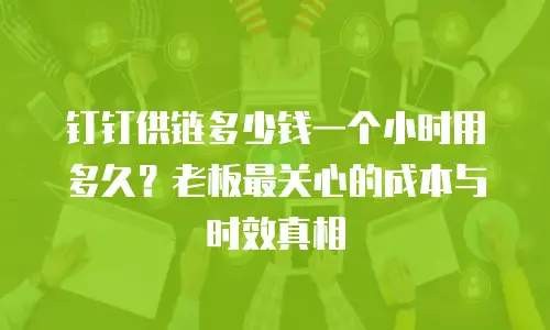 钉钉供链多少钱一个小时用多久？老板最关心的成本与时效真相