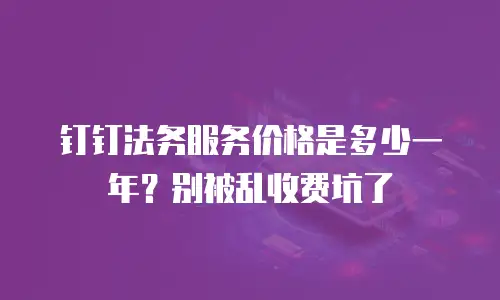 钉钉法务服务价格是多少一年？别被乱收费坑了