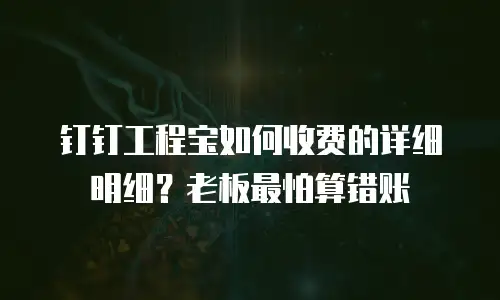 钉钉工程宝如何收费的详细明细？老板最怕算错账