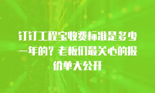 钉钉工程宝收费标准是多少一年的？老板们最关心的报价单大公开