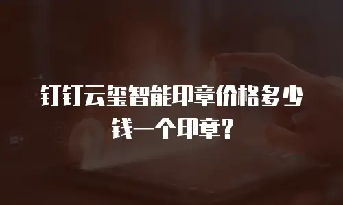 钉钉云玺智能印章价格多少钱一个印章？