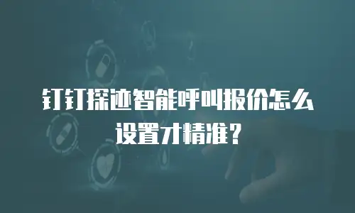 钉钉探迹智能呼叫报价怎么设置才精准？