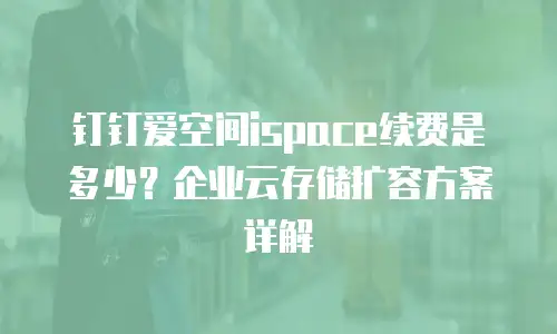 钉钉爱空间ispace续费是多少？企业云存储扩容方案详解